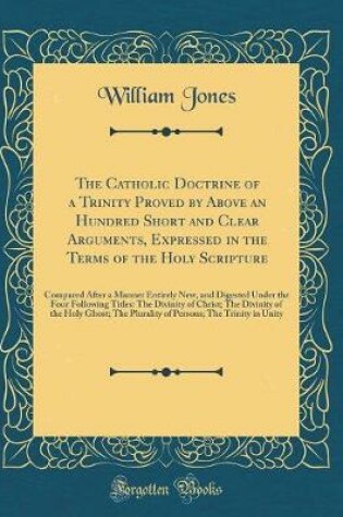 Cover of The Catholic Doctrine of a Trinity Proved by Above an Hundred Short and Clear Arguments, Expressed in the Terms of the Holy Scripture