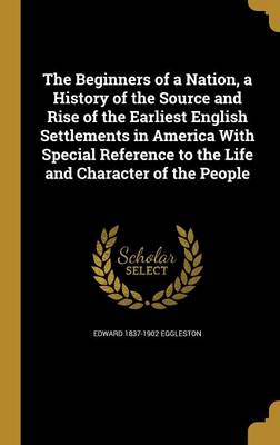 Book cover for The Beginners of a Nation, a History of the Source and Rise of the Earliest English Settlements in America with Special Reference to the Life and Character of the People
