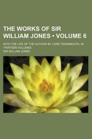 Cover of The Works of Sir William Jones (Volume 6); With the Life of the Author by Lord Teignmouth. in Thirteen Volumes