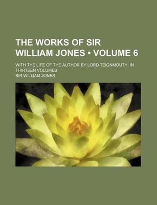 Book cover for The Works of Sir William Jones (Volume 6); With the Life of the Author by Lord Teignmouth. in Thirteen Volumes