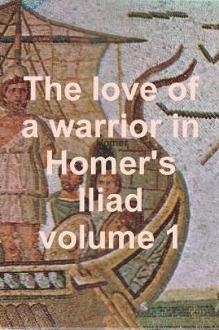 Cover of The love of a warrior in Homer's Iliad volume 1