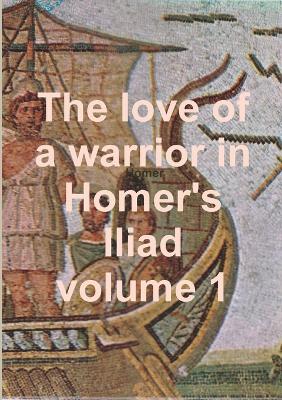 Book cover for The love of a warrior in Homer's Iliad volume 1