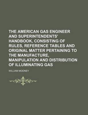 Book cover for The American Gas Engineer and Superintendents' Handbook, Consisting of Rules, Reference Tables and Original Matter Pertaining to the Manufacture, Manipulation and Distribution of Illuminating Gas