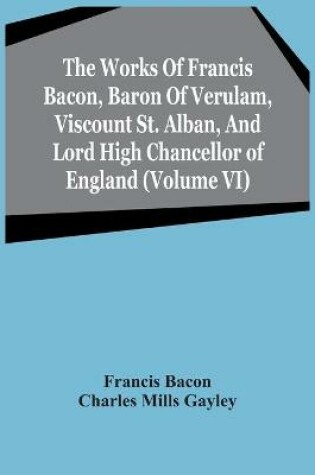 Cover of The Works Of Francis Bacon, Baron Of Verulam, Viscount St. Alban, And Lord High Chancellor Of England (Volume Vi)