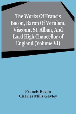 Book cover for The Works Of Francis Bacon, Baron Of Verulam, Viscount St. Alban, And Lord High Chancellor Of England (Volume Vi)