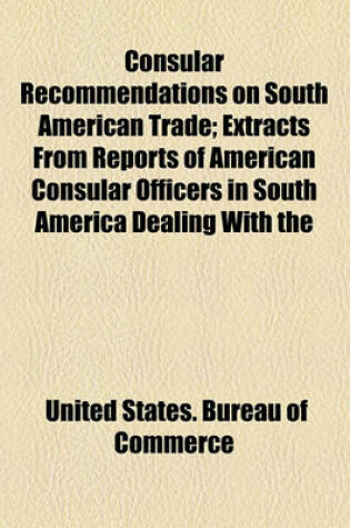 Cover of Consular Recommendations on South American Trade; Extracts from Reports of American Consular Officers in South America Dealing with the