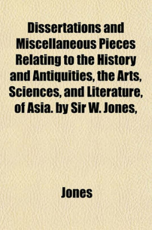 Cover of Dissertations and Miscellaneous Pieces Relating to the History and Antiquities, the Arts, Sciences, and Literature, of Asia. by Sir W. Jones,