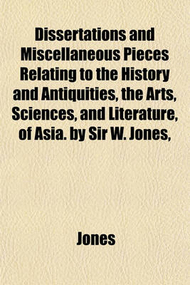 Book cover for Dissertations and Miscellaneous Pieces Relating to the History and Antiquities, the Arts, Sciences, and Literature, of Asia. by Sir W. Jones,