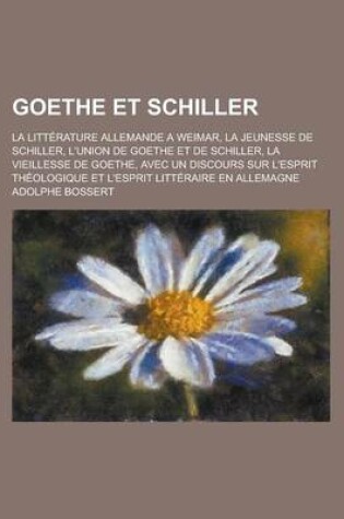 Cover of Goethe Et Schiller; La Litterature Allemande a Weimar, La Jeunesse de Schiller, L'Union de Goethe Et de Schiller, La Vieillesse de Goethe, Avec Un Discours Sur L'Esprit Theologique Et L'Esprit Litteraire En Allemagne