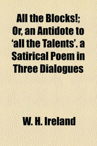 Cover of All the Blocks!; Or, an Antidote to 'All the Talents'. a Satirical Poem in Three Dialogues