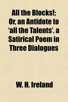 Book cover for All the Blocks!; Or, an Antidote to 'All the Talents'. a Satirical Poem in Three Dialogues