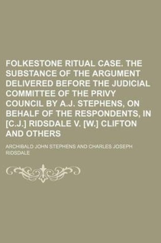 Cover of Folkestone Ritual Case. the Substance of the Argument Delivered Before the Judicial Committee of the Privy Council by A.J. Stephens, on Behalf of the Respondents, in [C.J.] Ridsdale V. [W.] Clifton and Others