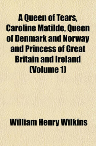 Cover of A Queen of Tears, Caroline Matilde, Queen of Denmark and Norway and Princess of Great Britain and Ireland (Volume 1)