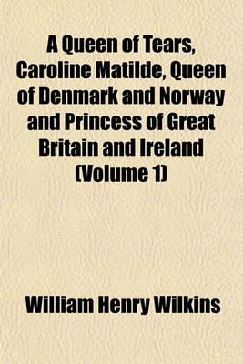 Book cover for A Queen of Tears, Caroline Matilde, Queen of Denmark and Norway and Princess of Great Britain and Ireland (Volume 1)