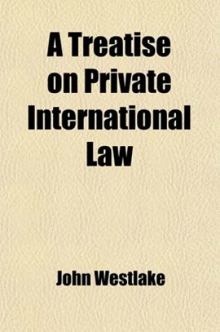 Cover of A Treatise on Private International Law; Or the Conflict of Laws, with Principal Reference to Its Practice in the English and Numerous References to American Authorities