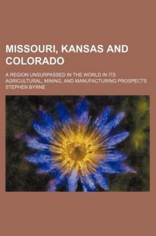 Cover of Missouri, Kansas and Colorado; A Region Unsurpassed in the World in Its Agricultural, Mining, and Manufacturing Prospects