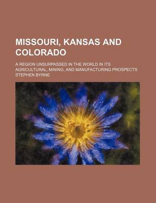 Book cover for Missouri, Kansas and Colorado; A Region Unsurpassed in the World in Its Agricultural, Mining, and Manufacturing Prospects