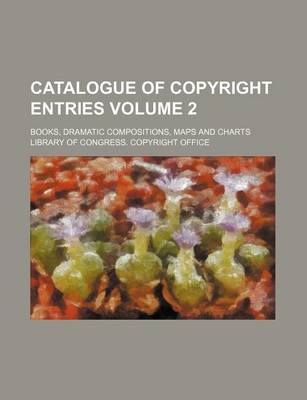 Book cover for Catalogue of Copyright Entries Volume 2; Books, Dramatic Compositions, Maps and Charts