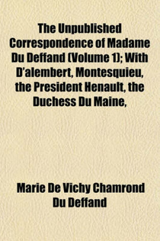 Cover of The Unpublished Correspondence of Madame Du Deffand (Volume 1); With D'Alembert, Montesquieu, the President Henault, the Duchess Du Maine,