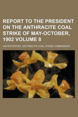 Cover of Report to the President on the Anthracite Coal Strike of May-October, 1902 Volume 8