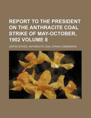 Book cover for Report to the President on the Anthracite Coal Strike of May-October, 1902 Volume 8