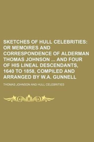 Cover of Sketches of Hull Celebrities; Or Memoires and Correspondence of Alderman Thomas Johnson and Four of His Lineal Descendants, 1640 to 1858, Compiled and Arranged by W.A. Gunnell
