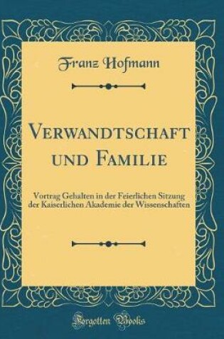 Cover of Verwandtschaft und Familie: Vortrag Gehalten in der Feierlichen Sitzung der Kaiserlichen Akademie der Wissenschaften (Classic Reprint)