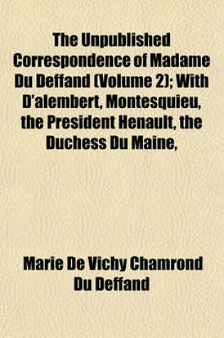 Cover of The Unpublished Correspondence of Madame Du Deffand (Volume 2); With D'Alembert, Montesquieu, the President Henault, the Duchess Du Maine,