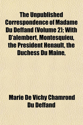 Book cover for The Unpublished Correspondence of Madame Du Deffand (Volume 2); With D'Alembert, Montesquieu, the President Henault, the Duchess Du Maine,