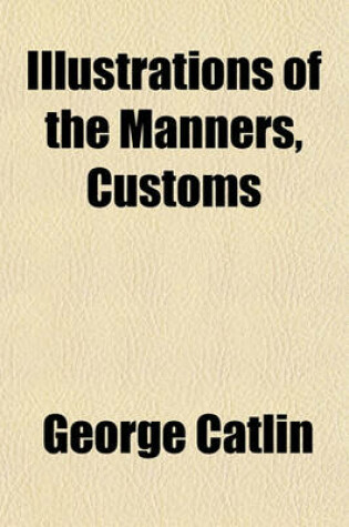 Cover of The Manners, Customs & Condition of the North American Indians. with Letters and Notes Written During Eight Years of Travel and Adventure Among the Wi