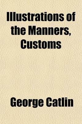 Book cover for The Manners, Customs & Condition of the North American Indians. with Letters and Notes Written During Eight Years of Travel and Adventure Among the Wi