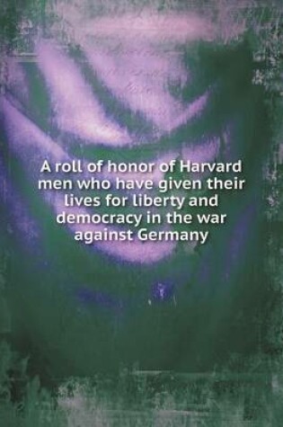 Cover of A roll of honor of Harvard men who have given their lives for liberty and democracy in the war against Germany