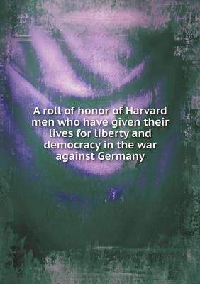 Book cover for A roll of honor of Harvard men who have given their lives for liberty and democracy in the war against Germany