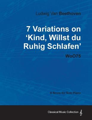 Book cover for Ludwig Van Beethoven - 7 Variations on 'Kind, Willst Du Ruhig Schlafen' WoO75 - A Score for Solo Piano