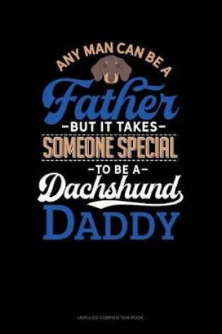 Cover of Any Man Can Be a Father But It Takes Someone Special to Be a Dachshund Daddy