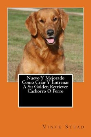 Cover of Nuevo y Mejorado Como Criar y Entrenar a Su Golden Retriever Cachorro O Perro