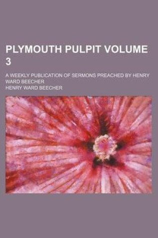 Cover of Plymouth Pulpit Volume 3; A Weekly Publication of Sermons Preached by Henry Ward Beecher