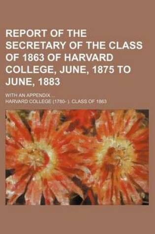 Cover of Report of the Secretary of the Class of 1863 of Harvard College, June, 1875 to June, 1883; With an Appendix