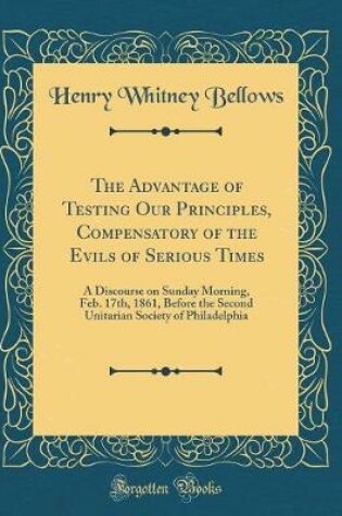 Cover of The Advantage of Testing Our Principles, Compensatory of the Evils of Serious Times