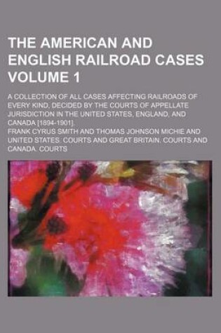 Cover of The American and English Railroad Cases; A Collection of All Cases Affecting Railroads of Every Kind, Decided by the Courts of Appellate Jurisdiction in the United States, England, and Canada [1894-1901]. Volume 1