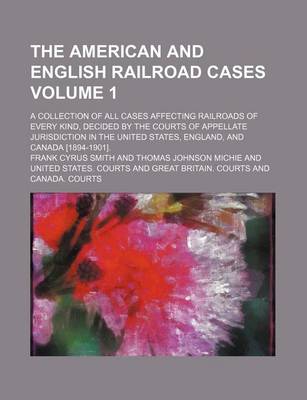 Book cover for The American and English Railroad Cases; A Collection of All Cases Affecting Railroads of Every Kind, Decided by the Courts of Appellate Jurisdiction in the United States, England, and Canada [1894-1901]. Volume 1