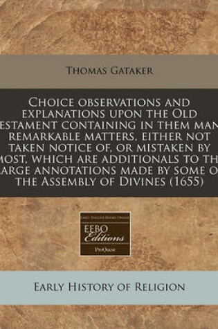 Cover of Choice Observations and Explanations Upon the Old Testament Containing in Them Many Remarkable Matters, Either Not Taken Notice Of, or Mistaken by Most, Which Are Additionals to the Large Annotations Made by Some of the Assembly of Divines (1655)