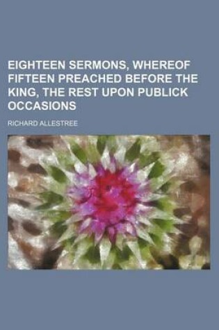 Cover of Eighteen Sermons, Whereof Fifteen Preached Before the King, the Rest Upon Publick Occasions