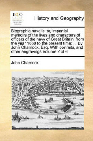 Cover of Biographia navalis; or, impartial memoirs of the lives and characters of officers of the navy of Great Britain, from the year 1660 to the present time; ... By John Charnock, Esq. With portraits, and other engravings Volume 2 of 6