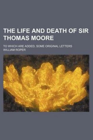 Cover of The Life and Death of Sir Thomas Moore; To Which Are Added, Some Original Letters