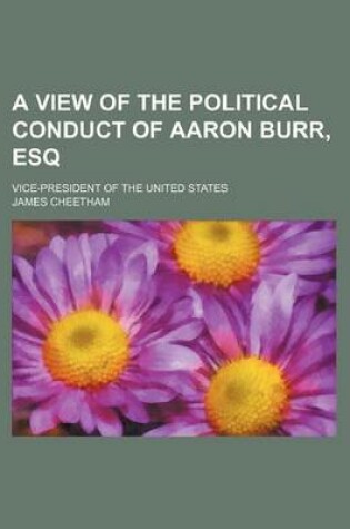 Cover of A View of the Political Conduct of Aaron Burr, Esq; Vice-President of the United States