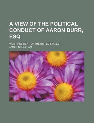 Book cover for A View of the Political Conduct of Aaron Burr, Esq; Vice-President of the United States