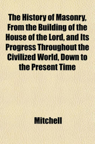 Cover of The History of Masonry, from the Building of the House of the Lord, and Its Progress Throughout the Civilized World, Down to the Present Time