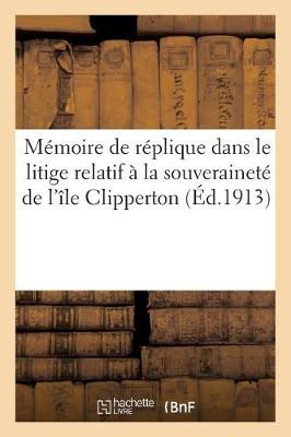 Book cover for Memoire de Replique Dans Le Litige Relatif A La Souverainete de l'Ile Clipperton