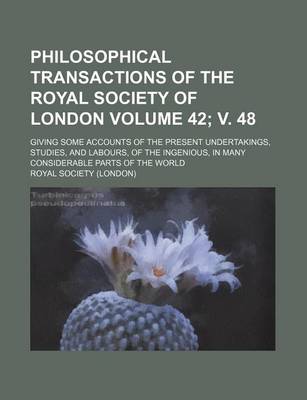 Book cover for Philosophical Transactions of the Royal Society of London Volume 42; V. 48; Giving Some Accounts of the Present Undertakings, Studies, and Labours, of the Ingenious, in Many Considerable Parts of the World